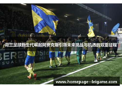 荷兰足球新生代崛起阿贾克斯引领未来挑战与机遇的双重征程