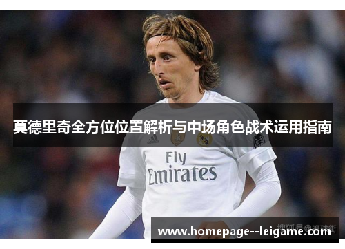 莫德里奇全方位位置解析与中场角色战术运用指南 莫德里奇全方位位置解析与中场角色战术运用指南