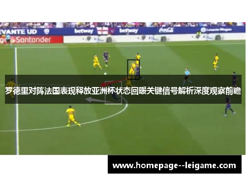 罗德里对阵法国表现释放亚洲杯状态回暖关键信号解析深度观察前瞻