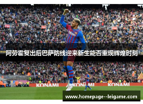 阿劳霍复出后巴萨防线迎来新生能否重现辉煌时刻