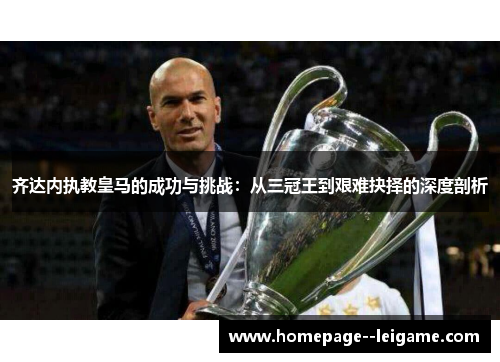 齐达内执教皇马的成功与挑战：从三冠王到艰难抉择的深度剖析