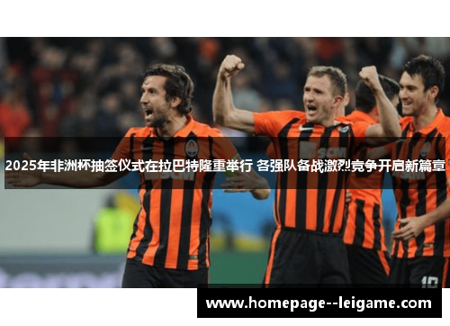 2025年非洲杯抽签仪式在拉巴特隆重举行 各强队备战激烈竞争开启新篇章