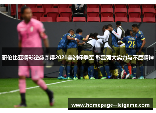 哥伦比亚精彩逆袭夺得2021美洲杯季军 彰显强大实力与不屈精神