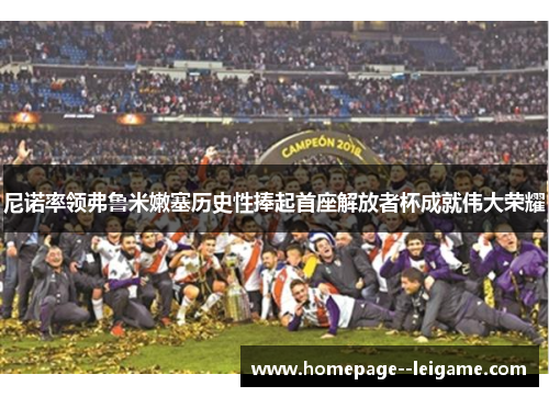 尼诺率领弗鲁米嫩塞历史性捧起首座解放者杯成就伟大荣耀