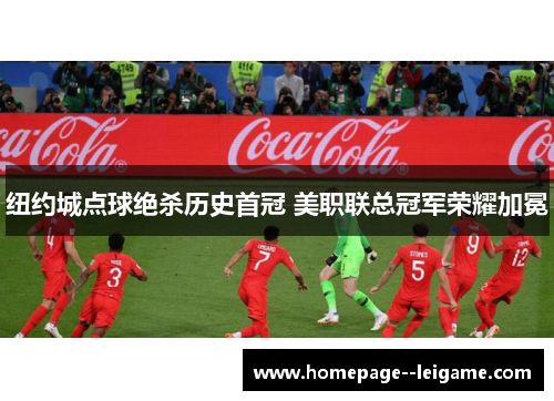 纽约城点球绝杀历史首冠 美职联总冠军荣耀加冕