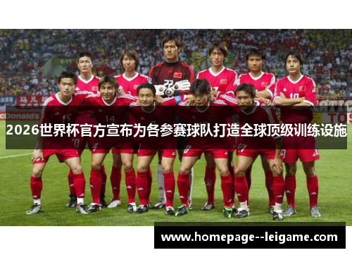 2026世界杯官方宣布为各参赛球队打造全球顶级训练设施