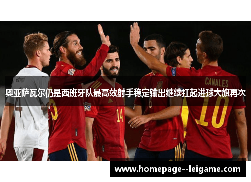 奥亚萨瓦尔仍是西班牙队最高效射手稳定输出继续扛起进球大旗再次