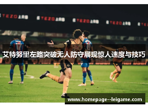 艾特努里左路突破无人防守展现惊人速度与技巧 艾特努里左路突破无人防守展现惊人速度与技巧
