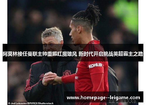 阿莫林接任曼联主帅重振红魔雄风 新时代开启挑战英超霸主之路 阿莫林接任曼联主帅重振红魔雄风 新时代开启挑战英超霸主之路
