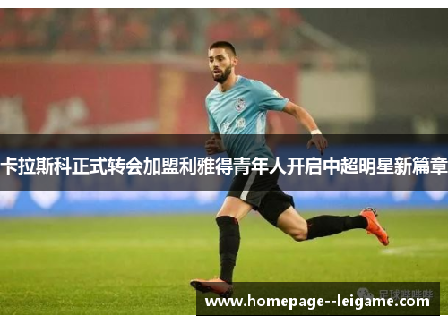 卡拉斯科正式转会加盟利雅得青年人开启中超明星新篇章 卡拉斯科正式转会加盟利雅得青年人开启中超明星新篇章