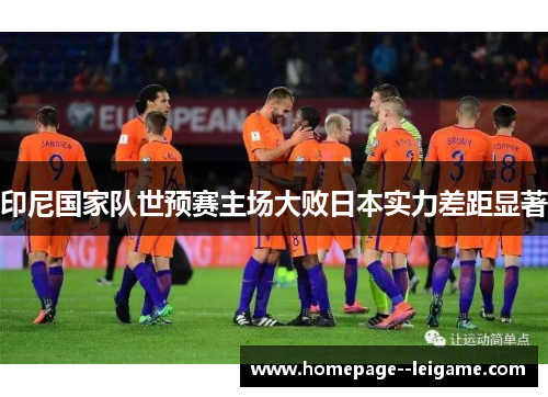 印尼国家队世预赛主场大败日本实力差距显著 印尼国家队世预赛主场大败日本实力差距显著