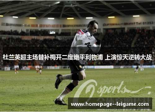 杜兰英超主场替补梅开二度绝平利物浦 上演惊天逆转大战