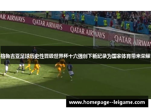 格鲁吉亚足球历史性晋级世界杯十六强创下新纪录为国家体育带来荣耀 格鲁吉亚足球历史性晋级世界杯十六强创下新纪录为国家体育带来荣耀