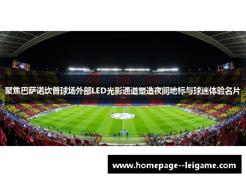 聚焦巴萨诺坎普球场外部LED光影通道塑造夜间地标与球迷体验名片 聚焦巴萨诺坎普球场外部LED光影通道塑造夜间地标与球迷体验名片